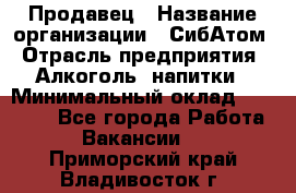 Продавец › Название организации ­ СибАтом › Отрасль предприятия ­ Алкоголь, напитки › Минимальный оклад ­ 16 000 - Все города Работа » Вакансии   . Приморский край,Владивосток г.